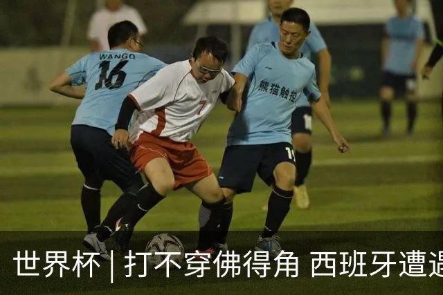 世界杯 | 打不穿佛得角 西班牙遭遇“系统局”?