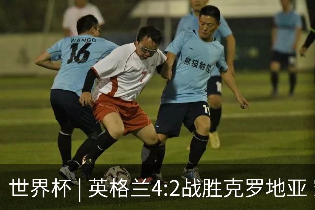 世界杯 | 英格兰4:2战胜克罗地亚 凯恩平队史世界杯进球纪录