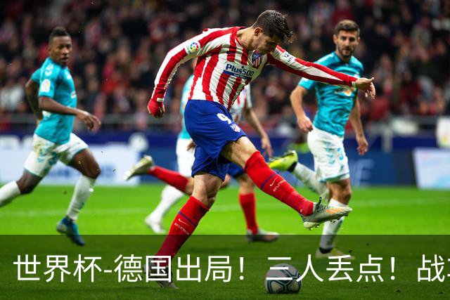 世界杯-德国出局！三人丢点！战车点球战总分4-5巴拉圭止步32强