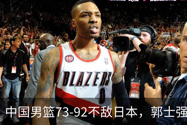 中国男篮73-92不敌日本，郭士强选人用人问题明显，杨瀚森难当大用，评分出炉：郭士强高诗岩2.5分！
