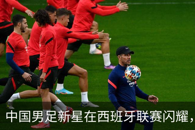 中国男足新星在西班牙联赛闪耀，全场帽子戏法引发关注