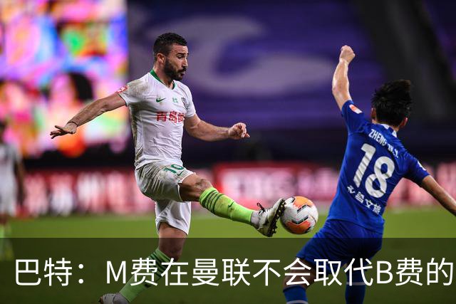 巴特：M费在曼联不会取代B费的位置 若去热刺他能成为核心