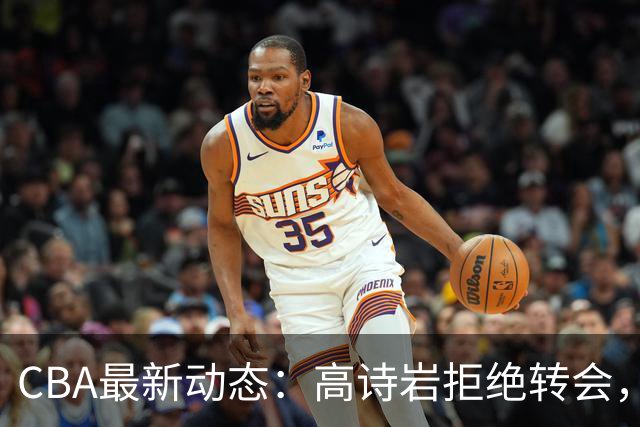CBA最新动态：高诗岩拒绝转会，北控趁机引杜锋，朱俊龙完成签约